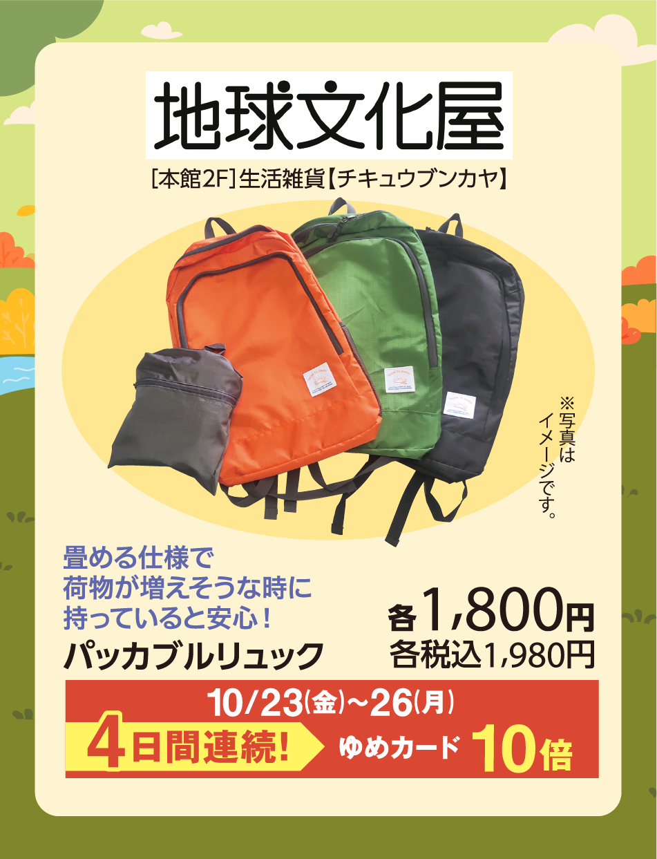 地球文化屋 [本館2F]生活雑貨【チキュウブンカヤ】 ※写真はイメージです。 畳める仕様で荷物が増えそうな時に持っていると安心！ パッカブルリュック 各1,800円 各税込1,980円 10月23日(金曜日)〜26日(月曜日) 4日間連続！ ゆめカード10倍