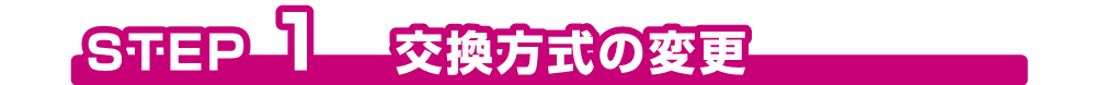 STEP1 交換方式の変更