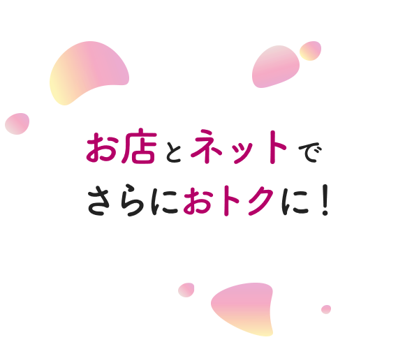 お店とネットでさらにおトクに！