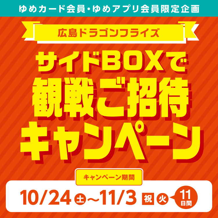 ゆめカード会員・ゆめアプリ会員限定企画 広島ドラゴンフライズ サイドBOXで観戦ご招待キャンペーン　キャンペーン期間10月24日(土曜日)～11月3日(祝日・火曜日)11日間